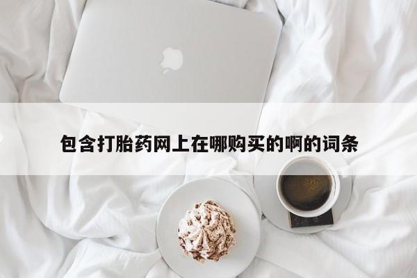 正品打胎药私人微信批发包含打胎药网上在哪购买的啊的词条