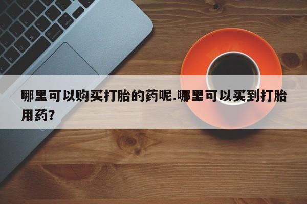 正品打胎药私人微信批发哪里可以购买打胎的药呢.哪里可以买到打胎用药？