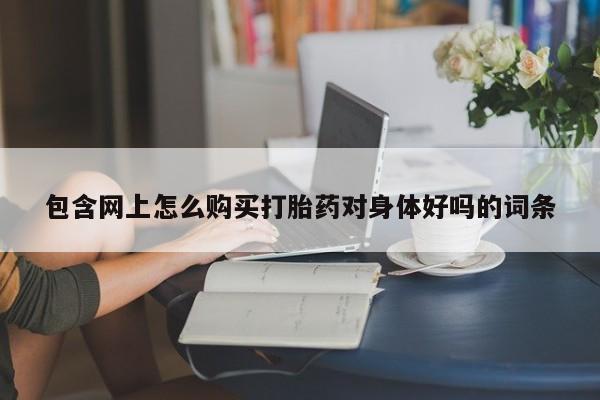 正品打胎药私人微信批发包含网上怎么购买打胎药对身体好吗的词条